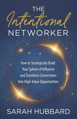 The Intentional Networker: How to Strategically Build Your Sphere of Influence and Transform Connections Into High-Value Opportunities by Hubbard, Sarah