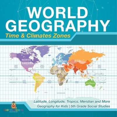 World Geography - Time & Climate Zones - Latitude, Longitude, Tropics, Meridian and More Geography for Kids 5th Grade Social Studies by Baby Professor