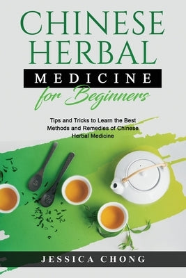 Chinese Herbal Medicine for Beginners: Tips and Tricks to Learn the Best Methods and Remedies of Chinese Herbal Medicine by Chong, Jessica