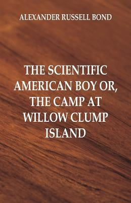 The Scientific American Boy: The Camp at Willow Clump Island by Bond, Alexander Russell