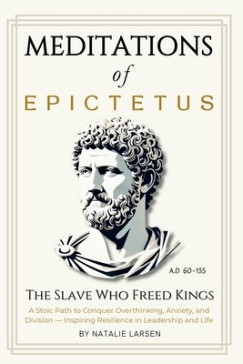 Meditations of Epictetus: The Slave Who Freed Kings - A Stoic Path to Conquer Overthinking, Anxiety, and Division - Inspiring Resilience in Leadership by Larsen, Natalie