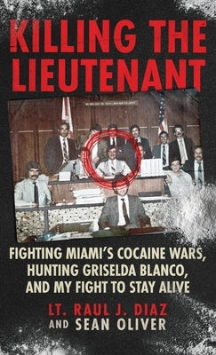 Killing The Lieutenant: Fighting Miami's Cocaine Wars, Hunting Griselda Blanco, And My Fight To Stay Alive by Diaz, Lt Raul J.