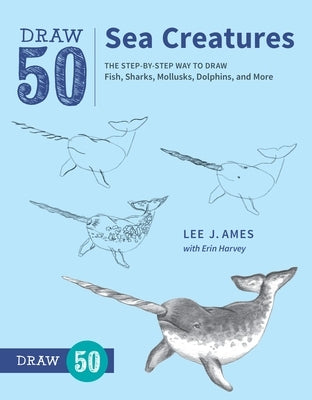 Draw 50 Sea Creatures: The Step-By-Step Way to Draw Fish, Sharks, Mollusks, Dolphins, and More by Ames, Lee J.