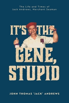It's the Gene, Stupid: The Life and Times of Jack Andrews, Merchant Seaman by Andrews, John Thomas 'Jack'