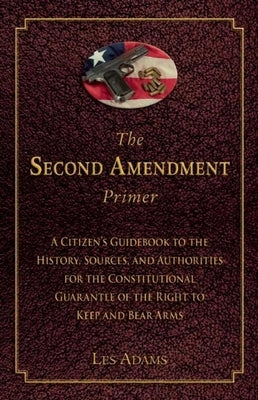 The Second Amendment Primer: A Citizen's Guidebook to the History, Sources, and Authorities for the Constitutional Guarantee of the Right to Keep and by Adams, Les