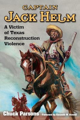 Captain Jack Helm: A Victim of Texas Reconstruction Violence by Parsons, Chuck
