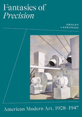 Fantasies of Precision: American Modern Art, 1908-1947 by Lazevnick, Ashley