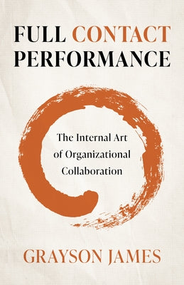 Full Contact Performance: The Internal Art of Organizational Collaboration by James, Grayson