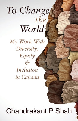 To Change the World: My Work with Diversity, Equity & Inclusion in Canada by Shah, Chandrakant P.