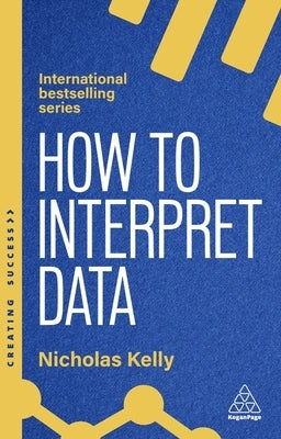 How to Interpret Data: Using Data to Improve Your Influence and Decision-Making by Kelly, Nicholas