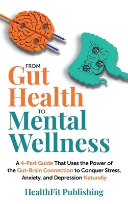 From Gut Health to Mental Wellness: A Four-Part Guide That Uses the Power of the Gut-Brain Connection to Conquer Stress, Anxiety and Depression Natura by Publishing, Healthfit