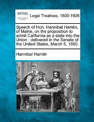 Speech of Hon. Hannibal Hamlin, of Maine, on the Proposition to Admit California as a State Into the Union: Delivered in the Senate of the United Stat by Hamlin, Hannibal