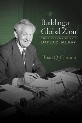 Building a Global Zion: The Life and Vision of David O. McKay by Cannon, Brian Q.