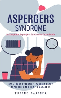 Aspergers Syndrome: A Complete Aspergers Syndrome Cure Guide (Get a More Extensive Learning About Asperger's and How to Manage It) by Gardner, Eugene