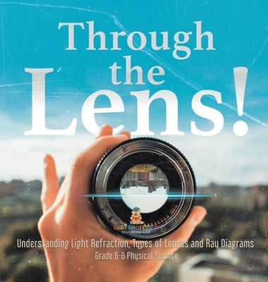 Through the Lens! Understanding Light Refraction, Types of Lenses and Ray Diagrams Grade 6-8 Physical Science by Baby Professor