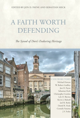 A Faith Worth Defending: The Synod of Dort's Enduring Heritage by Payne, Jon D.