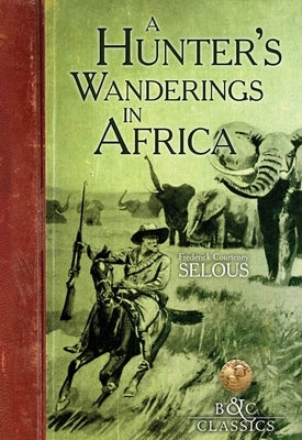 A Hunter's Wanderings in Africa: A Narrative of Nine Years Spent Amongst the Game of the Far Interior of South Africa by Selous, Frederick Courteney