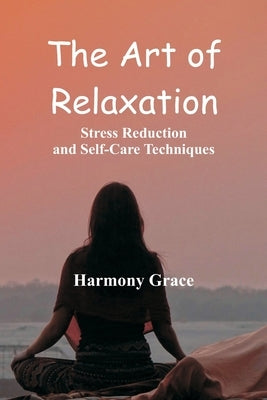 The Art of Relaxation: Stress Reduction and Self-Care Techniques by Grace, Harmony