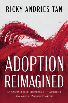 Adoption Reimagined: An Unconcealed Theology of Huiothesía (ϒἱοθεσία) In Pauline Thought by Andries Tan, Ricky