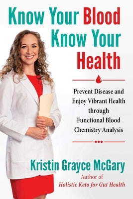 Know Your Blood, Know Your Health: Prevent Disease and Enjoy Vibrant Health Through Functional Blood Chemistry Analysis by McGary, Kristin Grayce