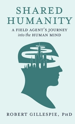 Shared Humanity: A Field Agent's Journey into the Human Mind by Gillespie, Robert