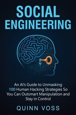 Social Engineering: An AI's Guide to Unmasking 100 Human Hacking Strategies So You Can Outsmart Manipulation and Stay in Control by Voss, Quinn