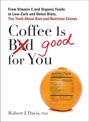 Coffee is Good for You: From Vitamin C and Organic Foods to Low-Carb and Detox Diets, the Truth about Di et and Nutrition Claims by Davis, Robert J.