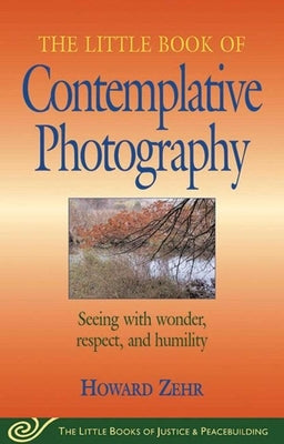 Little Book of Contemplative Photography: Seeing with Wonder, Respect and Humility by Zehr, Howard
