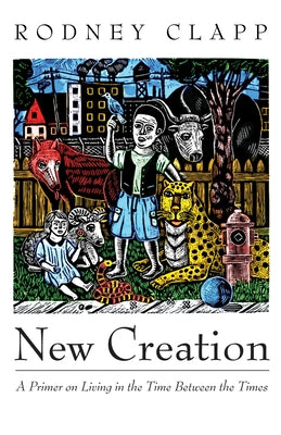 New Creation: A Primer on Living in the Time Between the Times by Clapp, Rodney