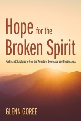 Hope for the Broken Spirit: Poetry and Scriptures to Heal the Wounds of Depression and Hopelessness by Goree, Glenn