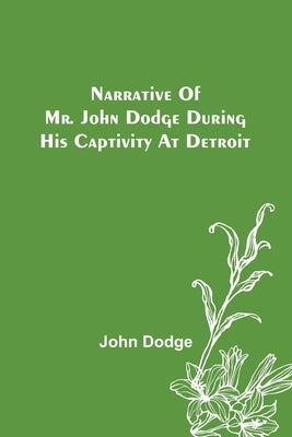 Narrative of Mr. John Dodge during his Captivity at Detroit by Dodge, John