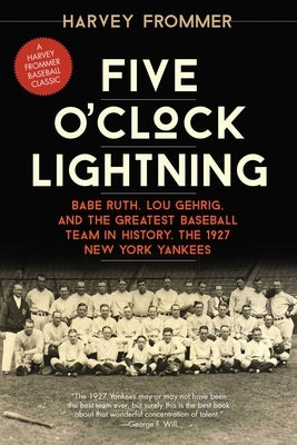 Five O'Clock Lightning: Babe Ruth, Lou Gehrig, and the Greatest Baseball Team in History, the 1927 New York Yankees by Frommer, Harvey
