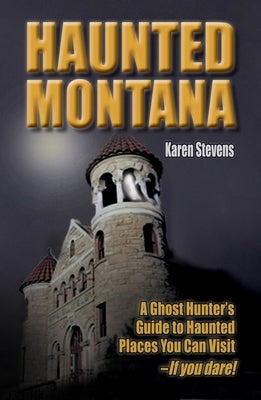 Haunted Montana: A Ghost Hunter's Guide to Haunted Places You Can Visit - IF YOU DARE! by Stevens, Karen