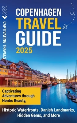 Copenhagen Travel Guide: Captivating Adventures Through Nordic Beauty, Historic Waterfronts, Danish Landmarks, Hidden Gems, and More by Travels, Captivating