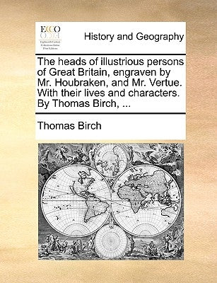 The Heads of Illustrious Persons of Great Britain, Engraven by Mr. Houbraken, and Mr. Vertue. with Their Lives and Characters. by Thomas Birch, ... by Birch, Thomas