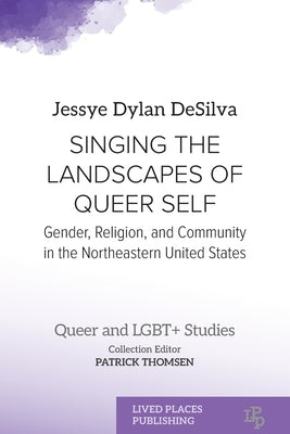 Singing the Landscapes of Queer Self: Gender, Religion, and Community in the Northeastern United States by Desilva, Jessye Dylan