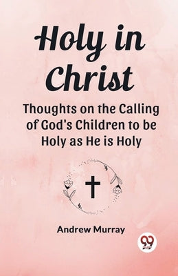 Holy in Christ Thoughts on the Calling of God's Children to be Holy as He is Holy by Murray, Andrew