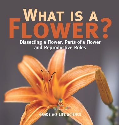 What is a Flower? Dissecting a Flower, Parts of a Flower and Reproductive Roles Grade 6-8 Life Science by Baby Professor