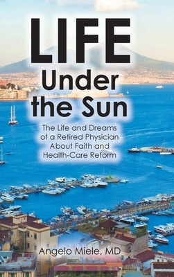 Life Under the Sun: The Life and Dreams of a Retired Physician About Faith and Health-Care Reform by Miele, Angelo