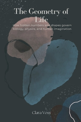 The Geometry of Life: How hidden numbers and shapes govern biology, physics, and human imagination by Voss, Clara