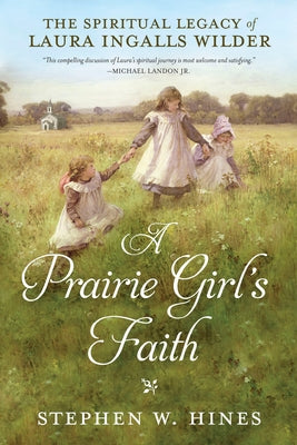A Prairie Girl's Faith: The Spiritual Legacy of Laura Ingalls Wilder by Hines, Stephen W.