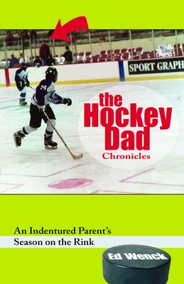 The Hockey Dad Chronicles: An Indentured Parent's Season on the Rink by Wenck, Ed