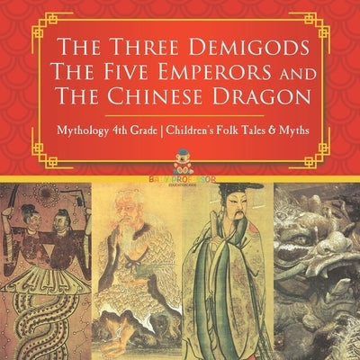 The Three Demigods, The Five Emperors and The Chinese Dragon - Mythology 4th Grade Children's Folk Tales & Myths by Baby Professor