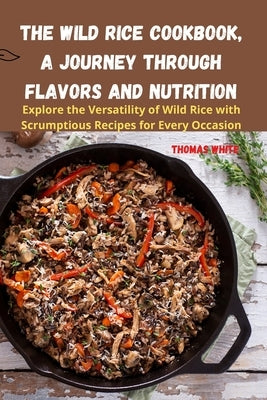 The Wild Rice Cookbook, A Journey Through Flavors and Nutrition by Thomas White