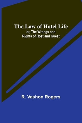 The Law of Hotel Life; or, the Wrongs and Rights of Host and Guest by Vashon Rogers, R.