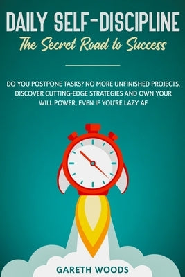 Daily Self-Discipline: The Secret Road to Success: Do You Postpone Tasks? No More Unfinished Projects. Discover Cutting-Edge Strategies and O by Woods, Gareth