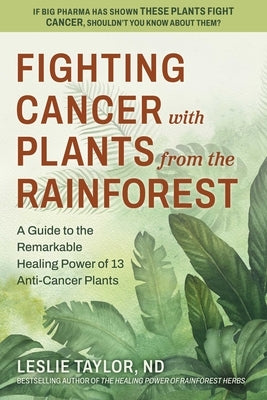 Fighting Cancer with Plants from the Rainforest: A Guide to the Remarkable Healing Power of 13 Anti-Cancer Plants by Taylor, Leslie
