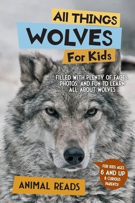 All Things Wolves For Kids: Filled With Plenty of Facts, Photos, and Fun to Learn all About Wolves by Reads, Animal