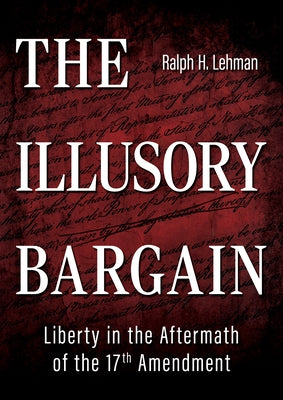 The Illusory Bargain: Liberty in the Aftermath of the 17th Amendment by Lehman, Ralph H.