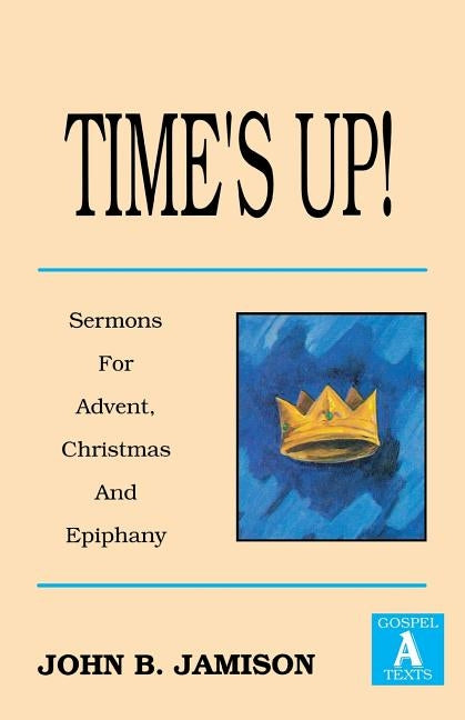 Time's Up!: Sermons for Advent, Christmas and Epiphany: Gospel a Texts by Jamison, John B.